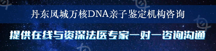 丹东凤城万核DNA亲子鉴定机构咨询